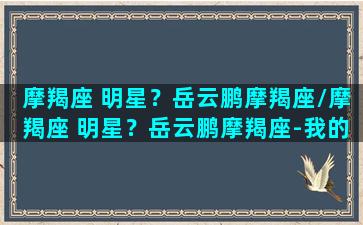 摩羯座 明星？岳云鹏摩羯座/摩羯座 明星？岳云鹏摩羯座-我的网站